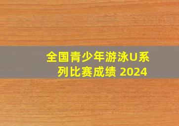 全国青少年游泳U系列比赛成绩 2024